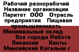 Рабочий-разнорабочий › Название организации ­ Паритет, ООО › Отрасль предприятия ­ Пищевая промышленность › Минимальный оклад ­ 34 000 - Все города Работа » Вакансии   . Ханты-Мансийский,Когалым г.